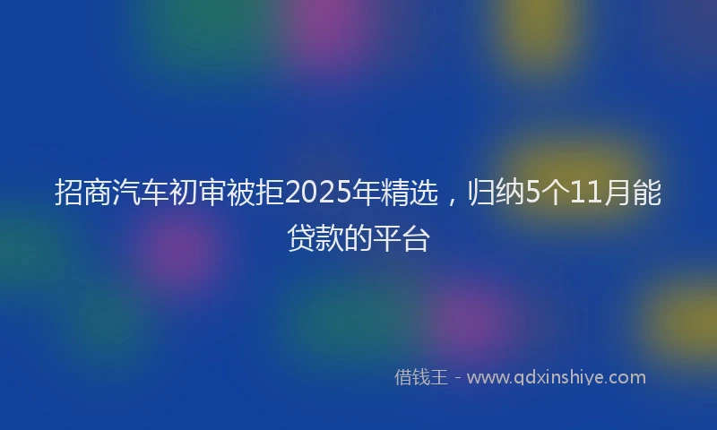 招商汽车初审被拒2025年精选，归纳5个11月能贷款的平台