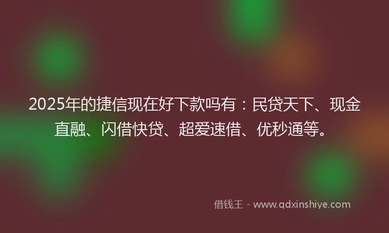 2025年的捷信现在好下款吗有：民贷天下、现金直融、闪借快贷、超爱速借、优秒通等。