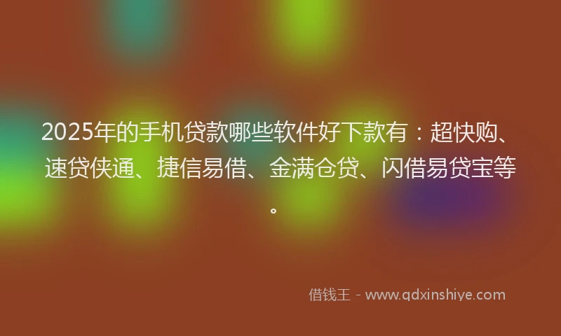 2025年的手机贷款哪些软件好下款有：超快购、速贷侠通、捷信易借、金满仓贷、闪借易贷宝等。