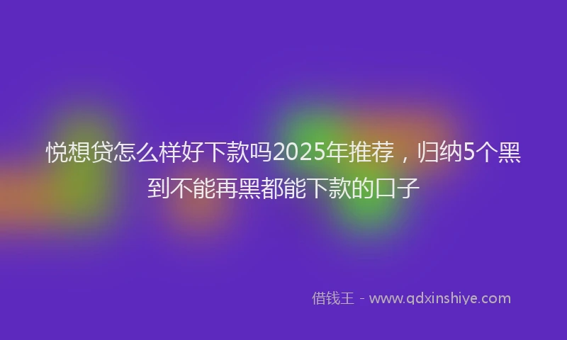 悦想贷怎么样好下款吗2025年推荐，归纳5个黑到不能再黑都能下款的口子