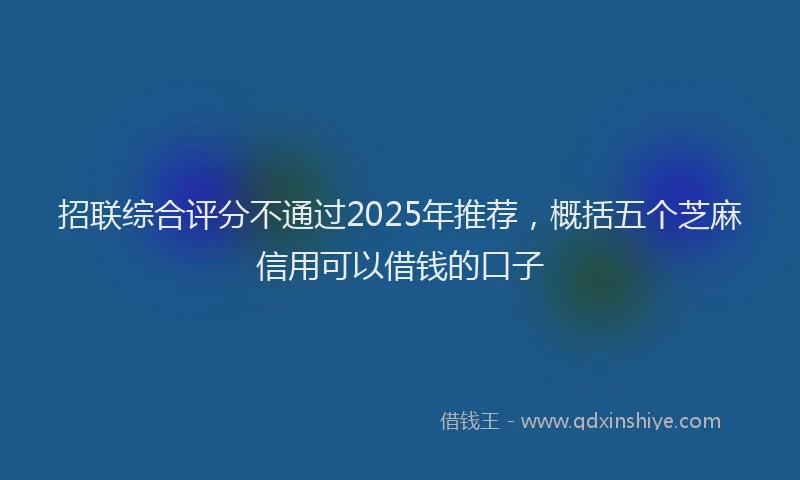 招联综合评分不通过2025年推荐，概括五个芝麻信用可以借钱的口子