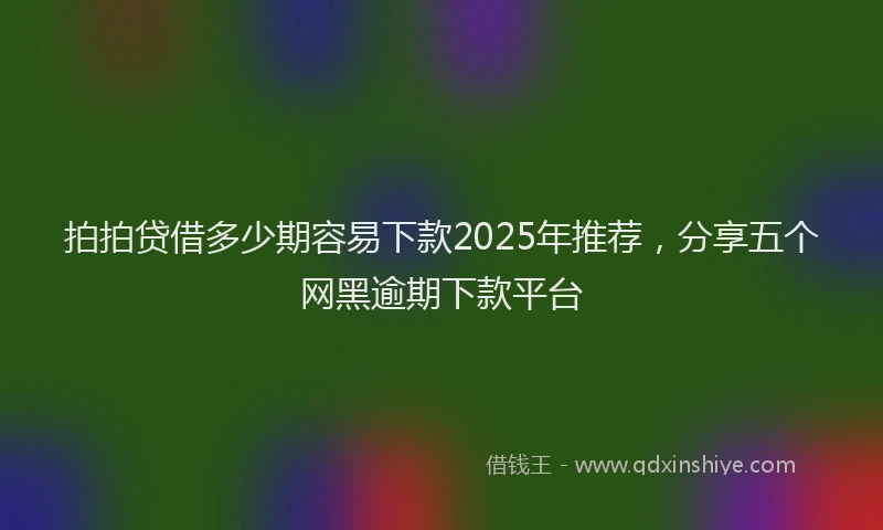 拍拍贷借多少期容易下款2025年推荐，分享五个网黑逾期下款平台