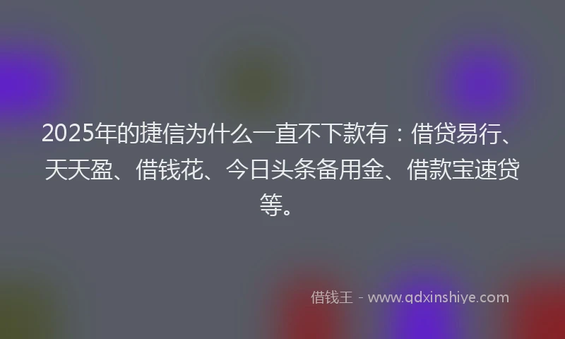 2025年的捷信为什么一直不下款有:借贷易行、天天盈、借钱花、今日头条备用金、借款宝速贷等。