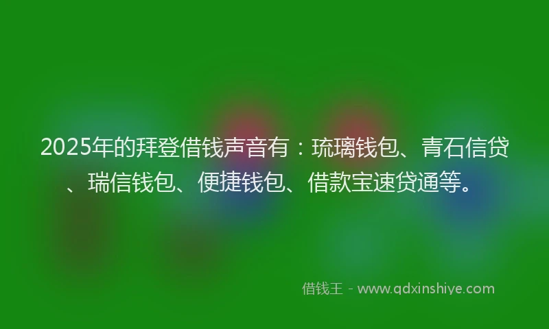 2025年的拜登借钱声音有:琉璃钱包、青石信贷、瑞信钱包、便捷钱包、借款宝速贷通等。