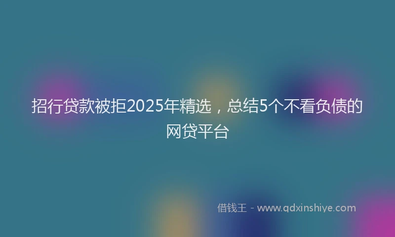 招行贷款被拒2025年精选，总结5个不看负债的网贷平台
