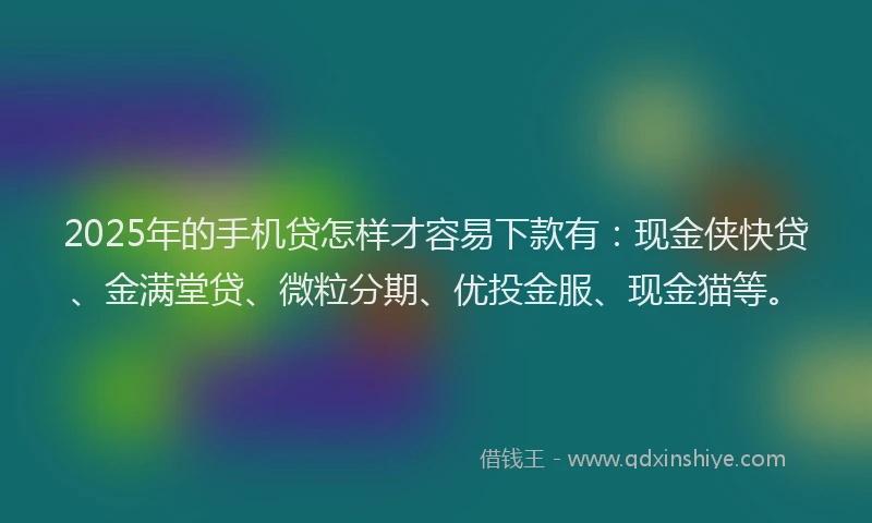2025年的手机贷怎样才容易下款有：现金侠快贷、金满堂贷、微粒分期、优投金服、现金猫等。