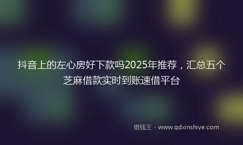 抖音上的左心房好下款吗2025年推荐，汇总五个芝麻借款实时到账速借平台