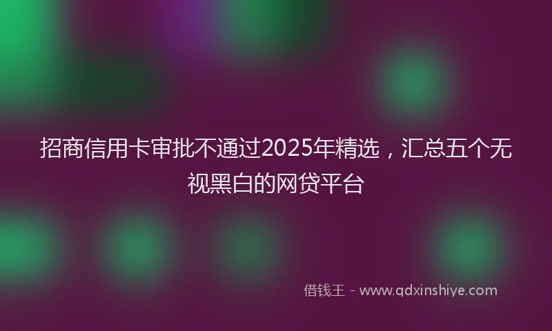 招商信用卡审批不通过2025年精选，汇总五个无视黑白的网贷平台