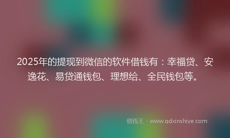 2025年的提现到微信的软件借钱有：幸福贷、安逸花、易贷通钱包、理想给、全民钱包等。