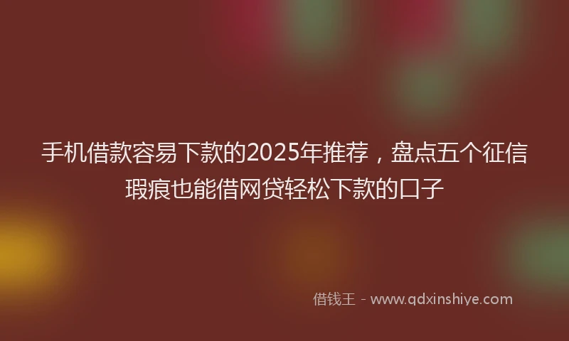手机借款容易下款的2025年推荐，盘点五个征信瑕疵也能借网贷轻松下款的口子