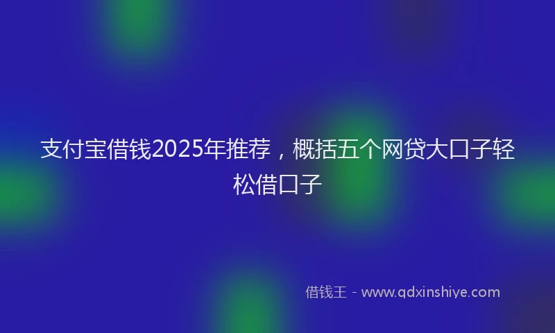 支付宝借钱2025年推荐，概括五个网贷大口子轻松借口子
