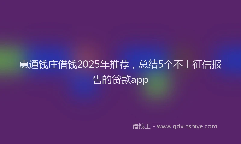 惠通钱庄借钱2025年推荐，总结5个不上征信报告的贷款app