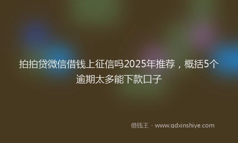 拍拍贷微信借钱上征信吗2025年推荐，概括5个逾期太多能下款口子