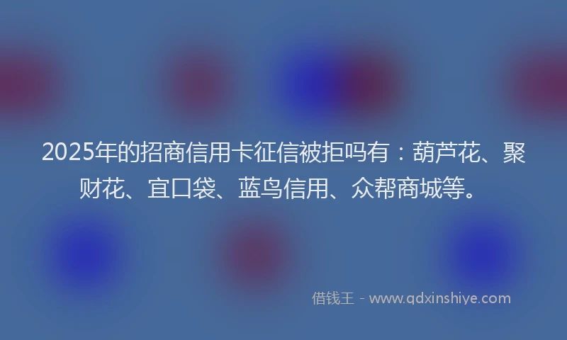 2025年的招商信用卡征信被拒吗有：葫芦花、聚财花、宜口袋、蓝鸟信用、众帮商城等。