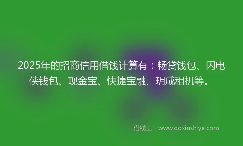 2025年的招商信用借钱计算有：畅贷钱包、闪电侠钱包、现金宝、快捷宝融、玥成租机等。