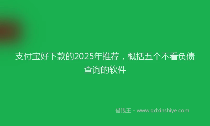 支付宝好下款的2025年推荐，概括五个不看负债查询的软件