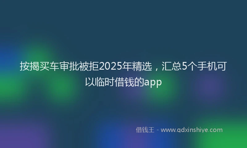 按揭买车审批被拒2025年精选，汇总5个手机可以临时借钱的app