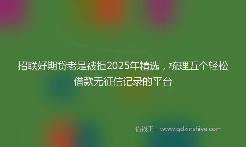 招联好期贷老是被拒2025年精选，梳理五个轻松借款无征信记录的平台