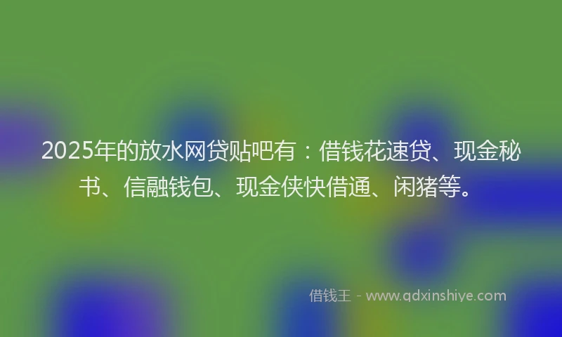 2025年的放水网贷贴吧有：借钱花速贷、现金秘书、信融钱包、现金侠快借通、闲猪等。