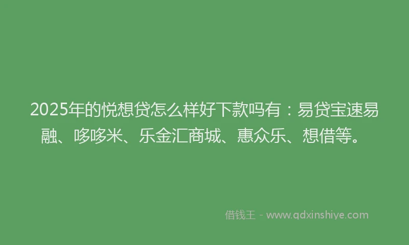 2025年的悦想贷怎么样好下款吗有：易贷宝速易融、哆哆米、乐金汇商城、惠众乐、想借等。