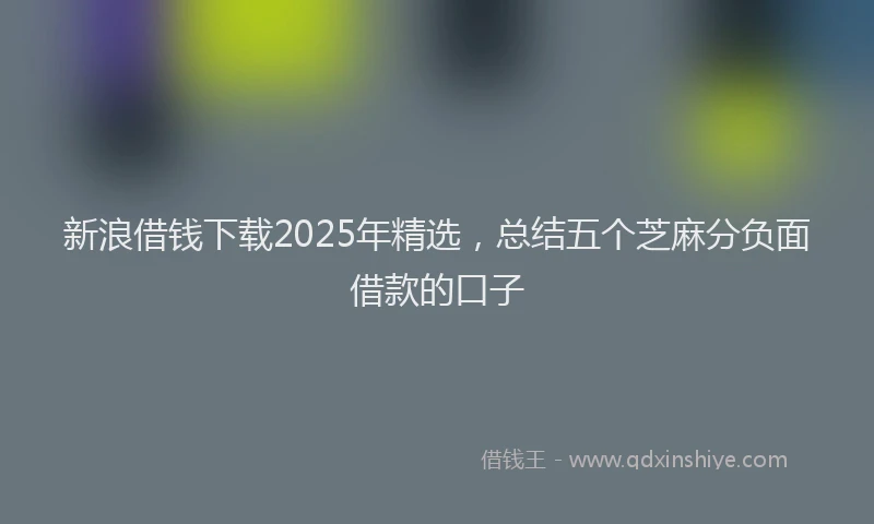 新浪借钱下载2025年精选，总结五个芝麻分负面借款的口子