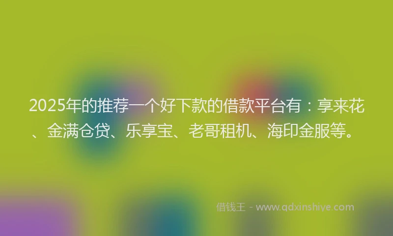 2025年的推荐一个好下款的借款平台有：享来花、金满仓贷、乐享宝、老哥租机、海印金服等。