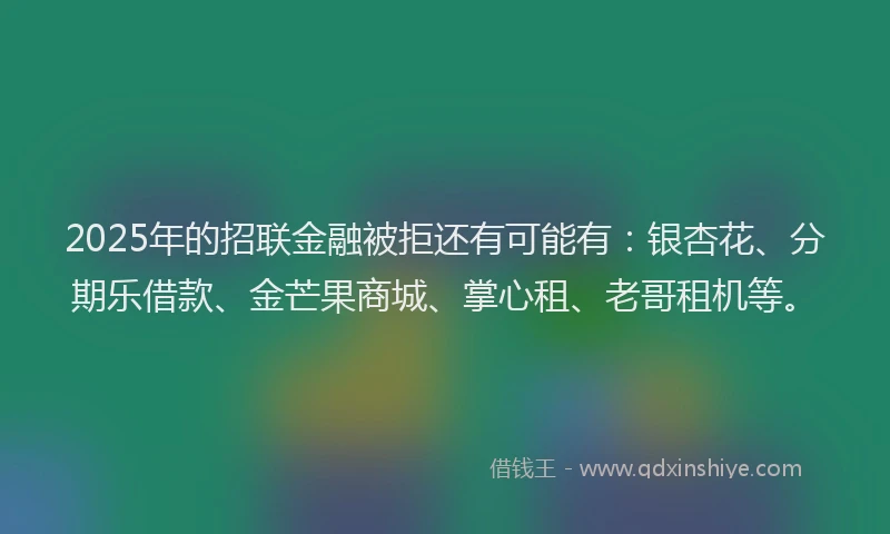 2025年的招联金融被拒还有可能有：银杏花、分期乐借款、金芒果商城、掌心租、老哥租机等。