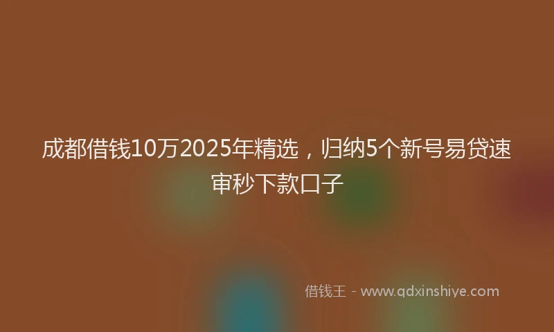 成都借钱10万2025年精选，归纳5个新号易贷速审秒下款口子