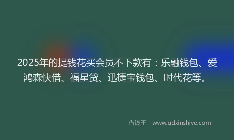 2025年的提钱花买会员不下款有：乐融钱包、爱鸿森快借、福星贷、迅捷宝钱包、时代花等。