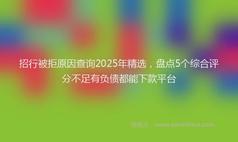 招行被拒原因查询2025年精选，盘点5个综合评分不足有负债都能下款平台