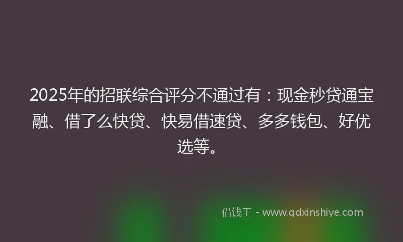 2025年的招联综合评分不通过有：现金秒贷通宝融、借了么快贷、快易借速贷、多多钱包、好优选等。