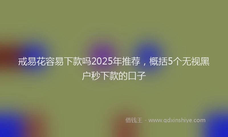 戒易花容易下款吗2025年推荐，概括5个无视黑户秒下款的口子