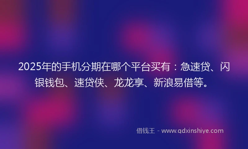 2025年的手机分期在哪个平台买有：急速贷、闪银钱包、速贷侠、龙龙享、新浪易借等。