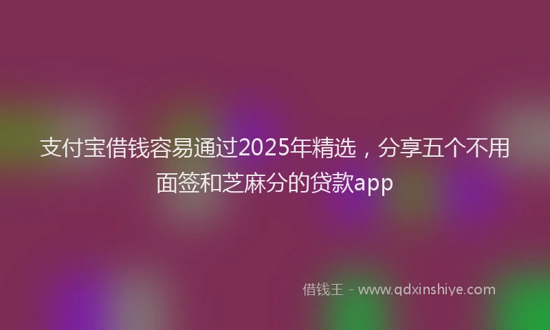 支付宝借钱容易通过2025年精选，分享五个不用面签和芝麻分的贷款app