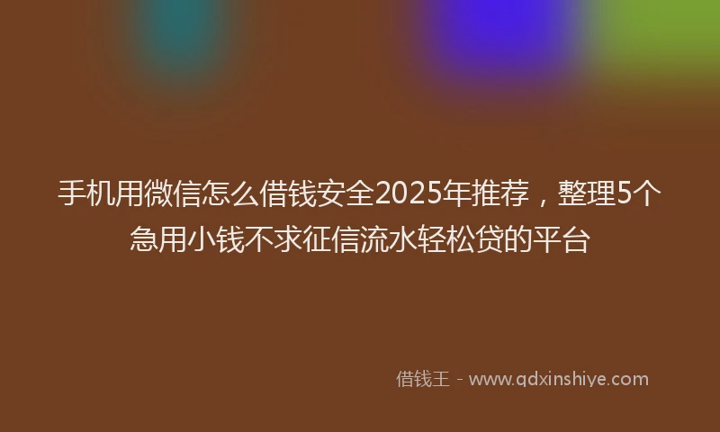 手机用微信怎么借钱安全2025年推荐，整理5个急用小钱不求征信流水轻松贷的平台