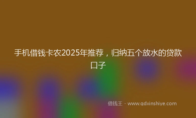 手机借钱卡农2025年推荐，归纳五个放水的贷款口子