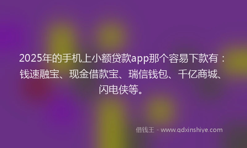 2025年的手机上小额贷款app那个容易下款有：钱速融宝、现金借款宝、瑞信钱包、千亿商城、闪电侠等。