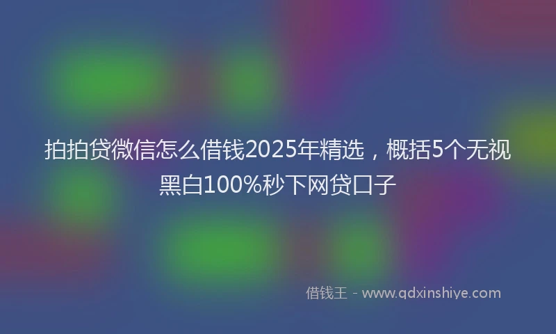 拍拍贷微信怎么借钱2025年精选，概括5个无视黑白100%秒下网贷口子