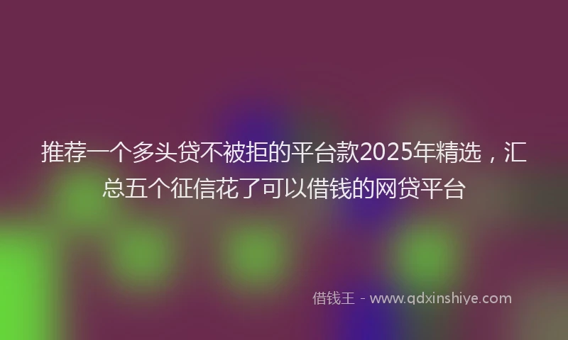 推荐一个多头贷不被拒的平台款2025年精选，汇总五个征信花了可以借钱的网贷平台