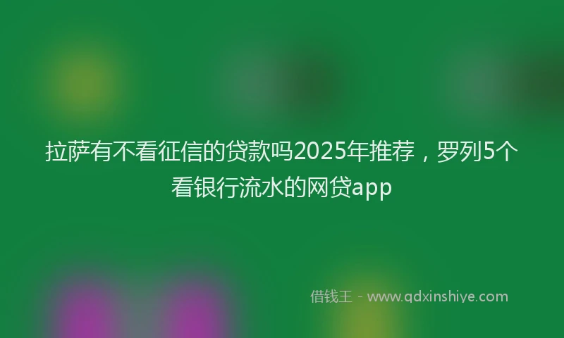 拉萨有不看征信的贷款吗2025年推荐，罗列5个看银行流水的网贷app