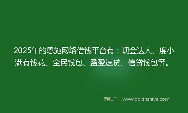 2025年的恩施网络借钱平台有：现金达人、度小满有钱花、全民钱包、盈盈速贷、信贷钱包等。