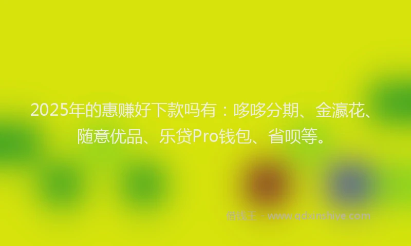 2025年的惠赚好下款吗有：哆哆分期、金瀛花、随意优品、乐贷Pro钱包、省呗等。