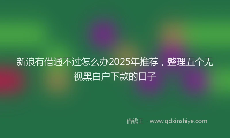 新浪有借通不过怎么办2025年推荐，整理五个无视黑白户下款的口子