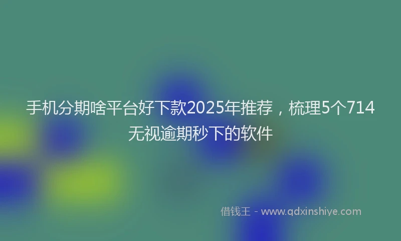 手机分期啥平台好下款2025年推荐，梳理5个714无视逾期秒下的软件