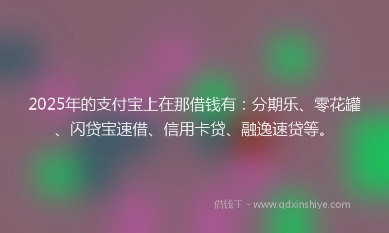 2025年的支付宝上在那借钱有：分期乐、零花罐、闪贷宝速借、信用卡贷、融逸速贷等。