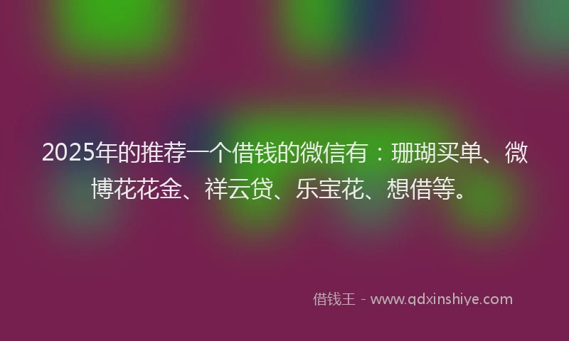 2025年的推荐一个借钱的微信有：珊瑚买单、微博花花金、祥云贷、乐宝花、想借等。