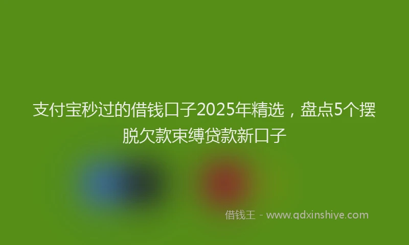 支付宝秒过的借钱口子2025年精选，盘点5个摆脱欠款束缚贷款新口子