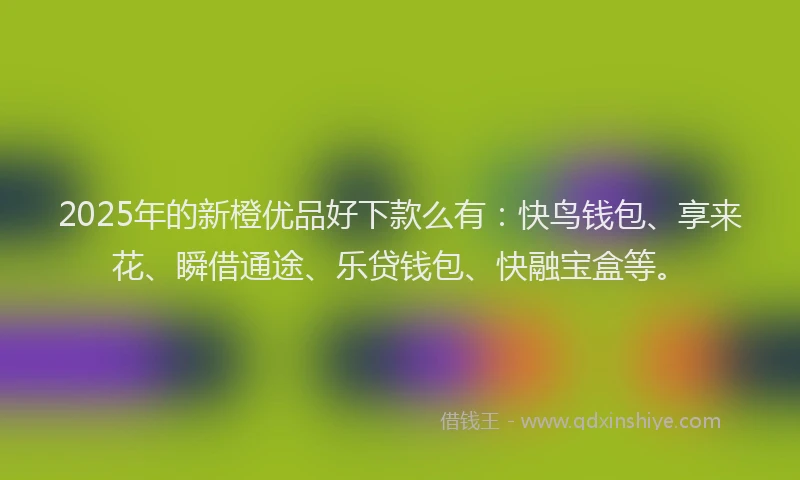 2025年的新橙优品好下款么有：快鸟钱包、享来花、瞬借通途、乐贷钱包、快融宝盒等。