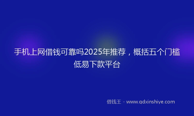 手机上网借钱可靠吗2025年推荐，概括五个门槛低易下款平台