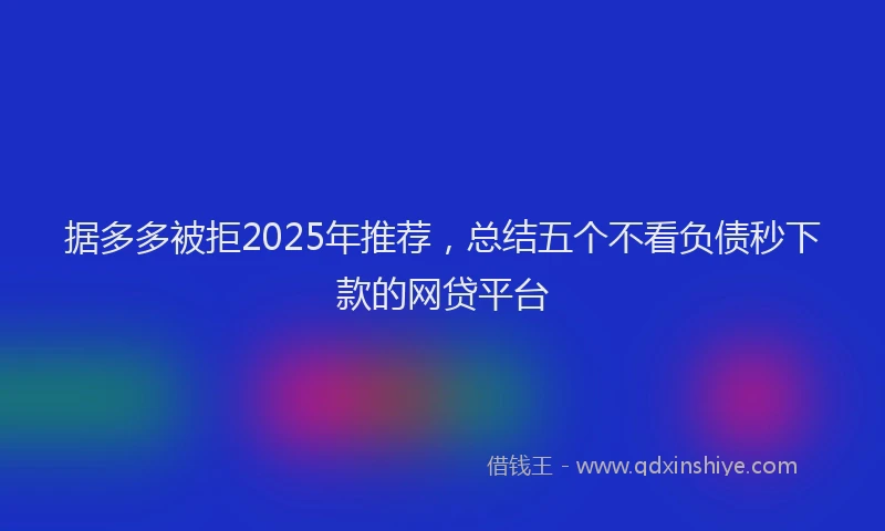 据多多被拒2025年推荐,总结五个不看负债秒下款的网贷平台